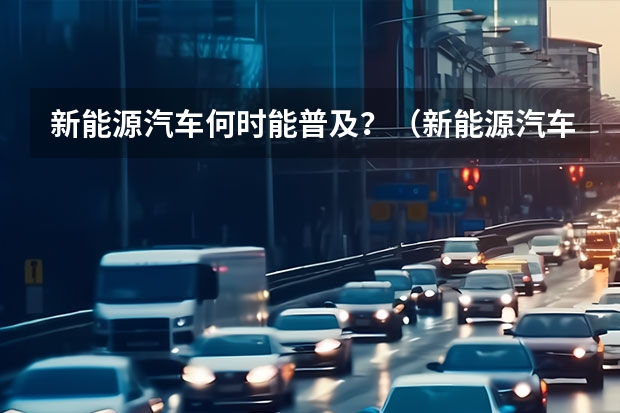 新能源汽车何时能普及？（新能源汽车）