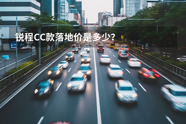 锐程CC款落地价是多少？