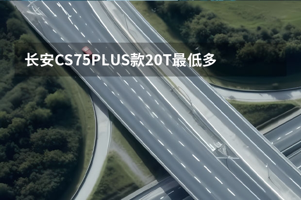 长安CS75PLUS款2.0T最低多少钱可以落地？