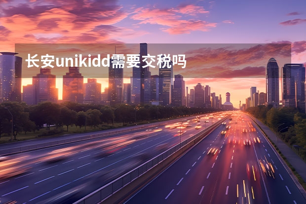 长安unikidd需要交税吗