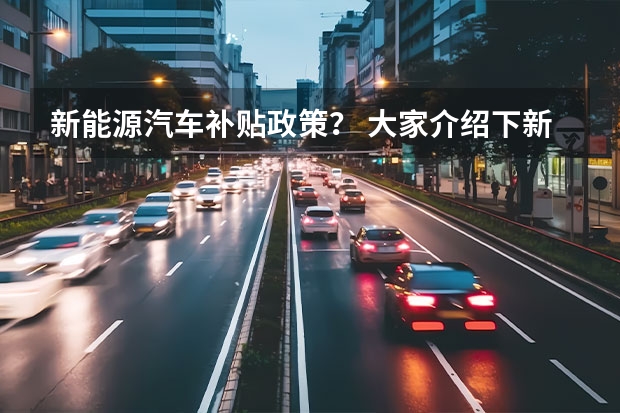 新能源汽车补贴政策？ 大家介绍下新能源车？最近想买车了。