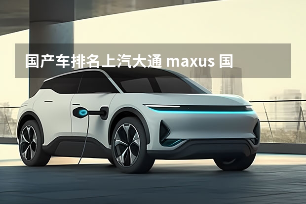 国产车排名上汽大通 maxus 国产最好suv（国产精品SUV）