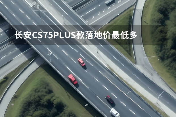 长安CS75PLUS款落地价最低多少钱?