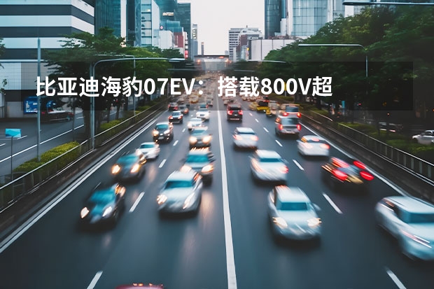 比亚迪海豹07EV：搭载800V超充技术，可选装激光雷达（比亚迪海豹07dmi参数）