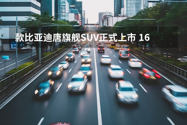 款比亚迪唐旗舰SUV正式上市 16.58万起售 4.9秒破百 气质出众 配置丰富 新款比亚迪唐上市 16.58万元起售