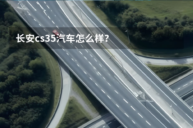 长安cs35汽车怎么样？