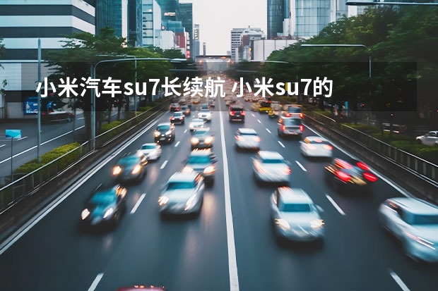 小米汽车su7长续航 小米su7的卖点