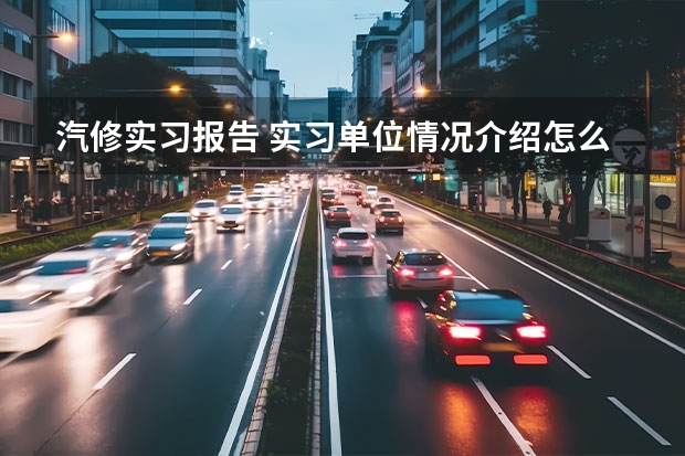 汽修实习报告 实习单位情况介绍怎么写？实习内容摘要怎么写？实习总结（收获与感想）怎么写？求解！