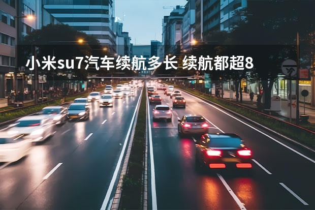 小米su7汽车续航多长 续航都超800公里，智界S7、小米SU7等拒绝续航焦虑