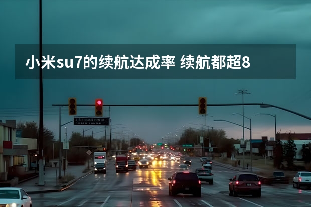 小米su7的续航达成率 续航都超800公里，智界S7、小米SU7等拒绝续航焦虑