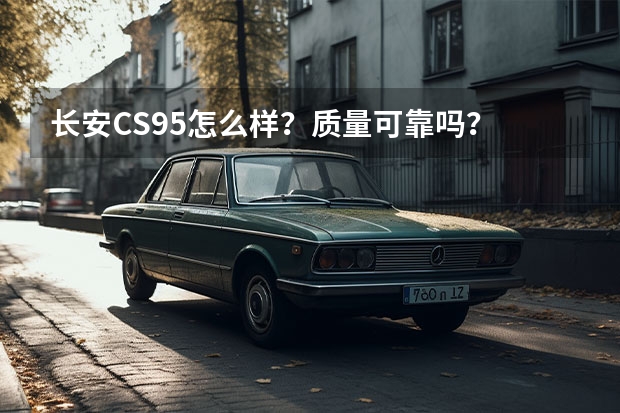 长安CS95怎么样？质量可靠吗？