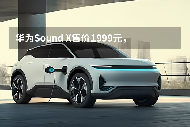 华为Sound X售价1999元，如何做到比肩万元级别音箱的音质？