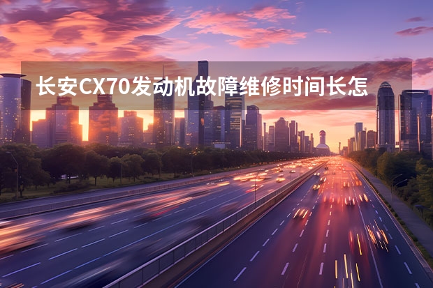 长安CX70发动机故障维修时间长怎么办