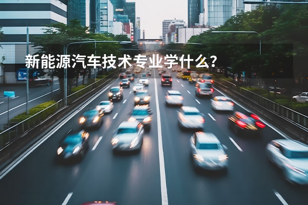 新能源汽车技术专业学什么？