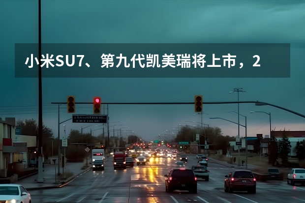 小米SU7、第九代凯美瑞将上市，2024年初新车值得期待（对标小米SU7低配，极氪007后驱增强版上市）