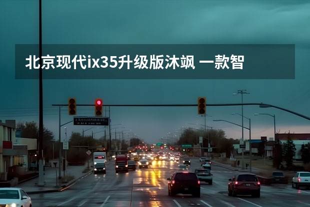 北京现代ix35升级版沐飒 一款智能·家居的全能SUV 紧凑型都市SUV代表，款现代ix35来了