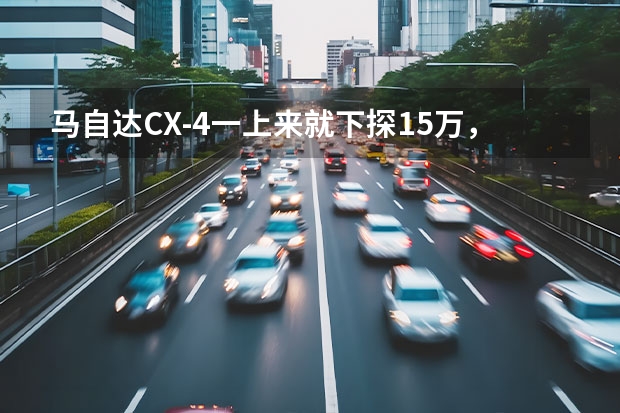 马自达CX-4一上来就下探1.5万，被称为最美轿跑SUV，年轻人新选择 马自达七座suv价格