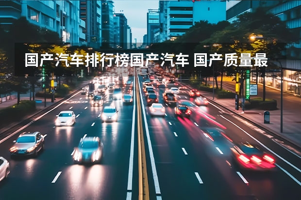 国产汽车排行榜国产汽车 国产质量最好的车品牌排行榜