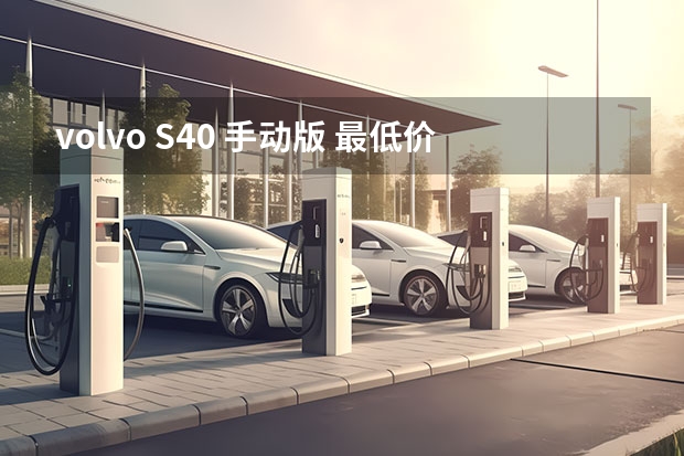 volvo S40 手动版 最低价格 和2.4i智尙版最低价格（家用电动汽车3万元能买的到？？）