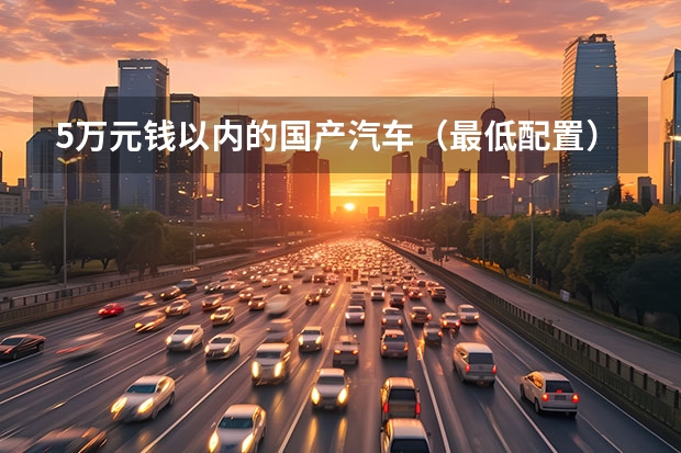 5万元钱以内的国产汽车（最低配置）哪一型哪一款最省油？（我要买辆轿车,价格在五万元左右,要宽敞点的,性能好点的.大家给点意见?）