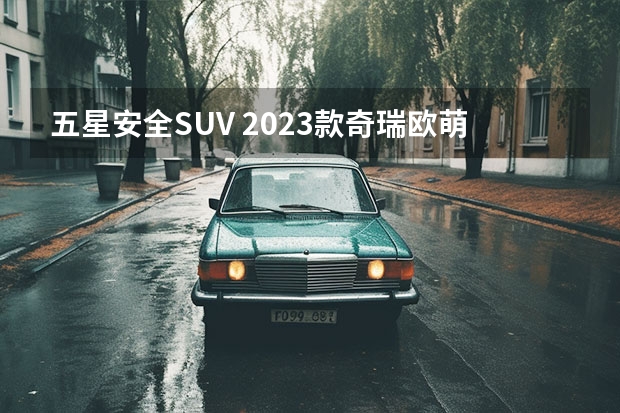 五星安全SUV 2023款奇瑞欧萌达 7.99万元起（奇瑞自动挡suv汽车价格表？）