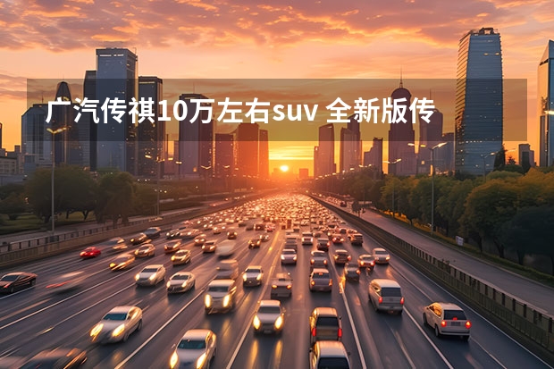 广汽传祺10万左右suv 全新版传祺GS3·影速SUV，不到十万块！