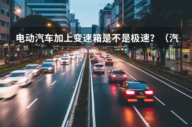 电动汽车加上变速箱是不是极速？（汽车之家和汽车之家极速版区别）