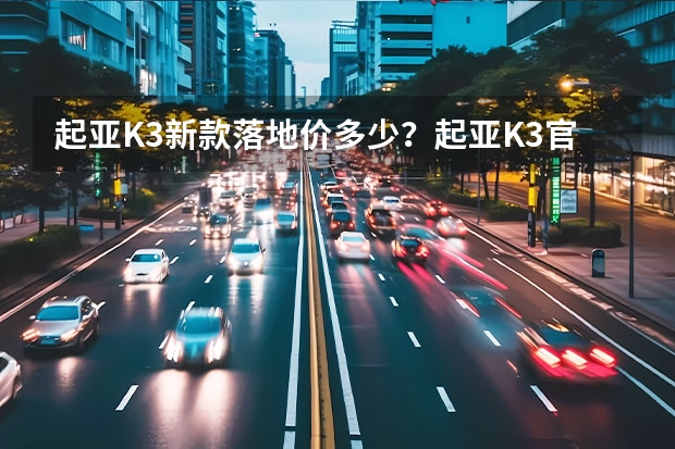 起亚K3新款落地价多少？起亚K3官方价