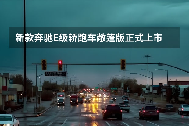 新款奔驰E级轿跑车/敞篷版正式上市 进口方式引入/更年轻运动 售价52.48万元起 新款奔驰E级轿跑车/敞篷轿跑车正式上市