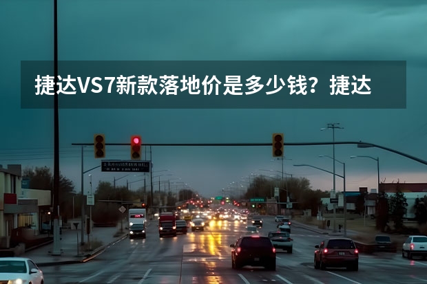 捷达VS7新款落地价是多少钱？捷达VS7买车价