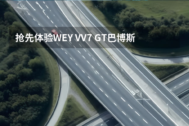 抢先体验WEY VV7 GT巴博斯版，这是同价位回头率最高的一台SUV 巴博斯suv有哪几款