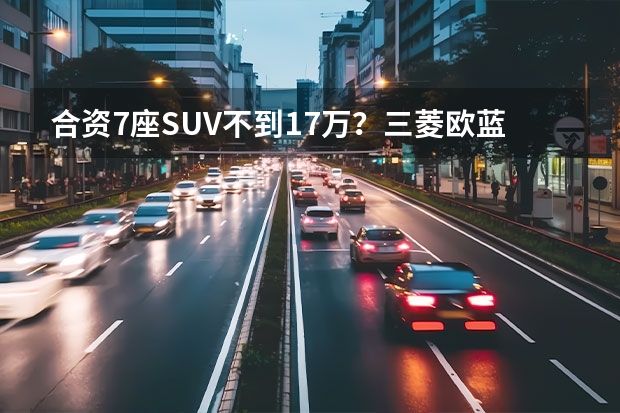 合资7座SUV不到17万？三菱欧蓝德行情调查，全系享1万优惠 日系大空间SUV仅需15.98万起售，欧蓝德、皓影谁的表现会更好？