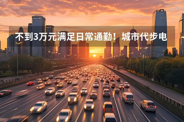 不到3万元满足日常通勤！城市代步电动车推荐（小巧灵活，价格不贵！宝妈通勤代步车推荐）