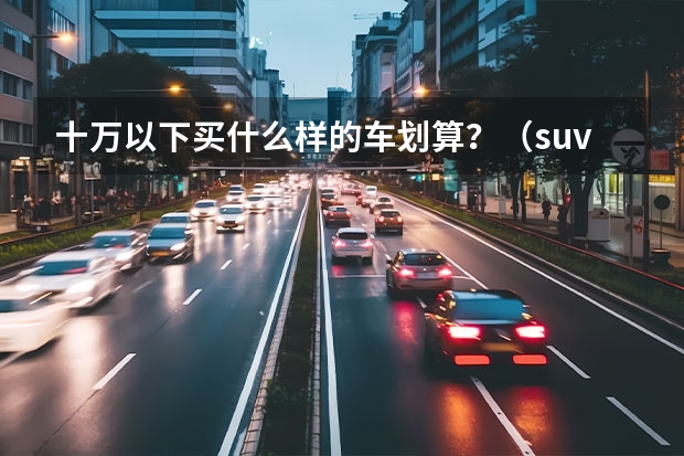 十万以下买什么样的车划算？（suv型）