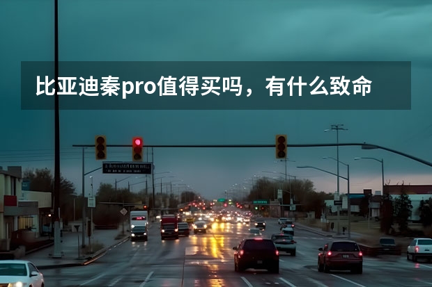 比亚迪秦pro值得买吗，有什么致命缺点吗