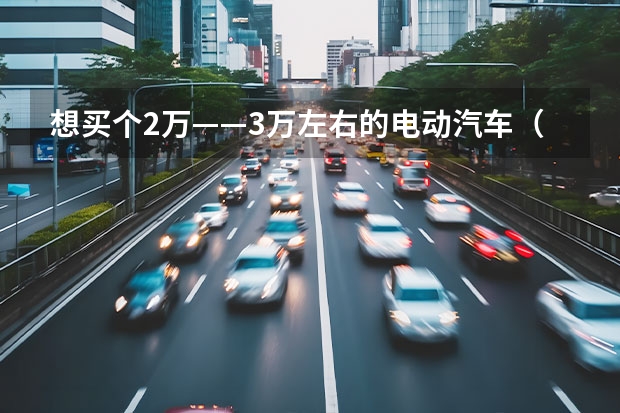 想买个2万——3万左右的电动汽车（拒绝老年代步车，这几款电动小车便宜又好开，关键用车成本低）