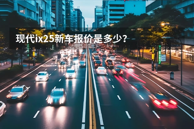 现代ix25新车报价是多少？