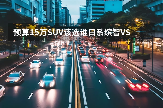 预算15万SUV该选谁日系缤智VS德系柯珞克（广汽本田首款全新suv缤智有没有手自一体的）