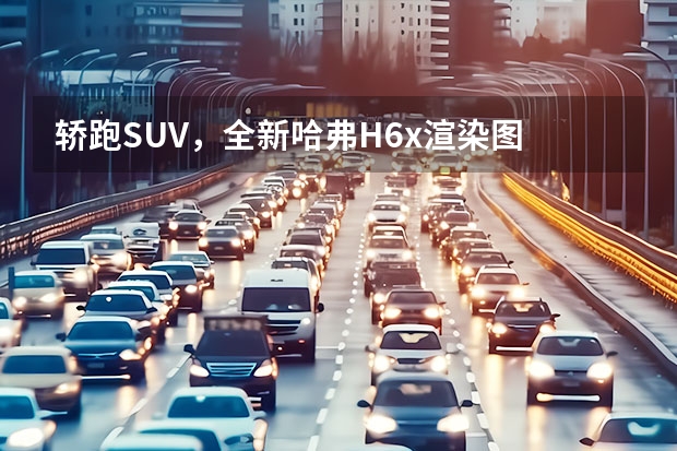 轿跑SUV，全新哈弗H6x渲染图 “南北大众”大降价；特斯拉发布最新奖励规则；哈弗H6官图