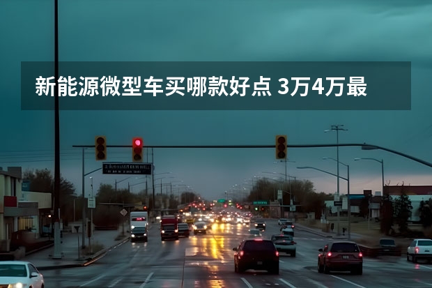 新能源微型车买哪款好点 3万4万最好电动汽车5万左右(3-4万新能源车推荐排行榜前十名)