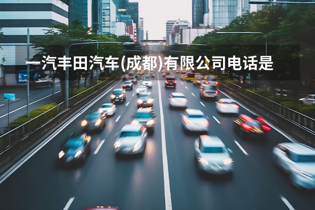 一汽丰田汽车(成都)有限公司电话是多少？