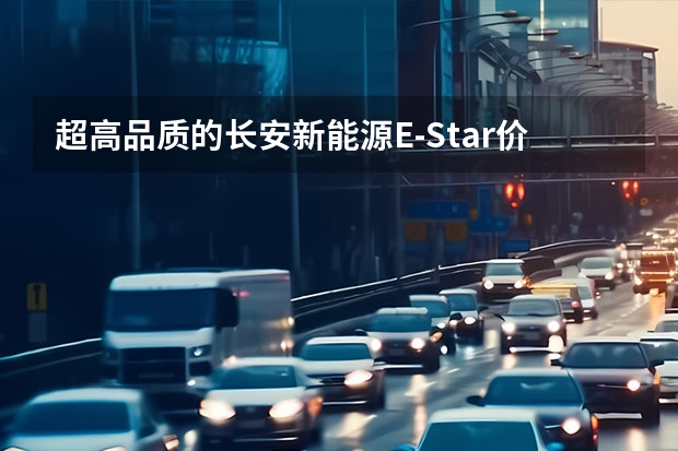 超高品质的长安新能源E-Star价格公布 预售7.28万（奔奔ec与ev差别）