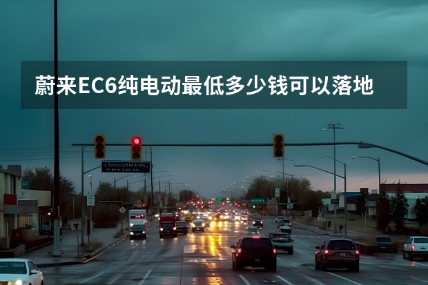 蔚来EC6纯电动最低多少钱可以落地?