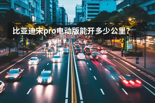 比亚迪宋pro电动版能开多少公里？