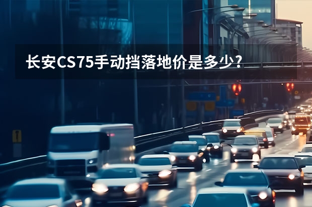 长安CS75手动挡落地价是多少?