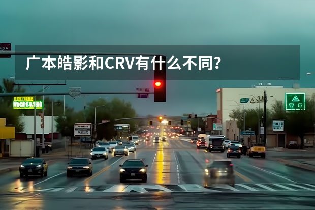 广本皓影和CRV有什么不同？