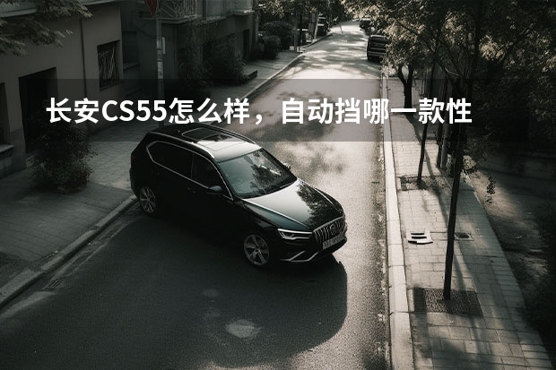 长安CS55怎么样，自动挡哪一款性价比最高？