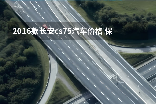 2016款长安cs75汽车价格 保值的5款国产车，买它们，不比合资车差？