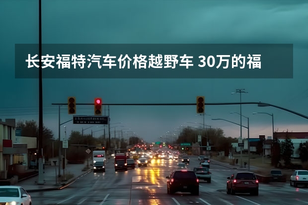 长安福特汽车价格越野车 30万的福特探险者来了！后驱平台、2.3T、配置超高！