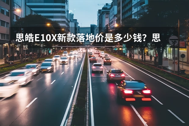 思皓E10X新款落地价是多少钱？思皓E10X提车价